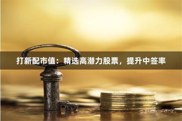 打新配市值：精选高潜力股票，提升中签率