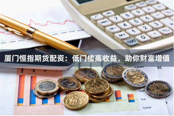 厦门恒指期货配资：低门槛高收益，助你财富增值
