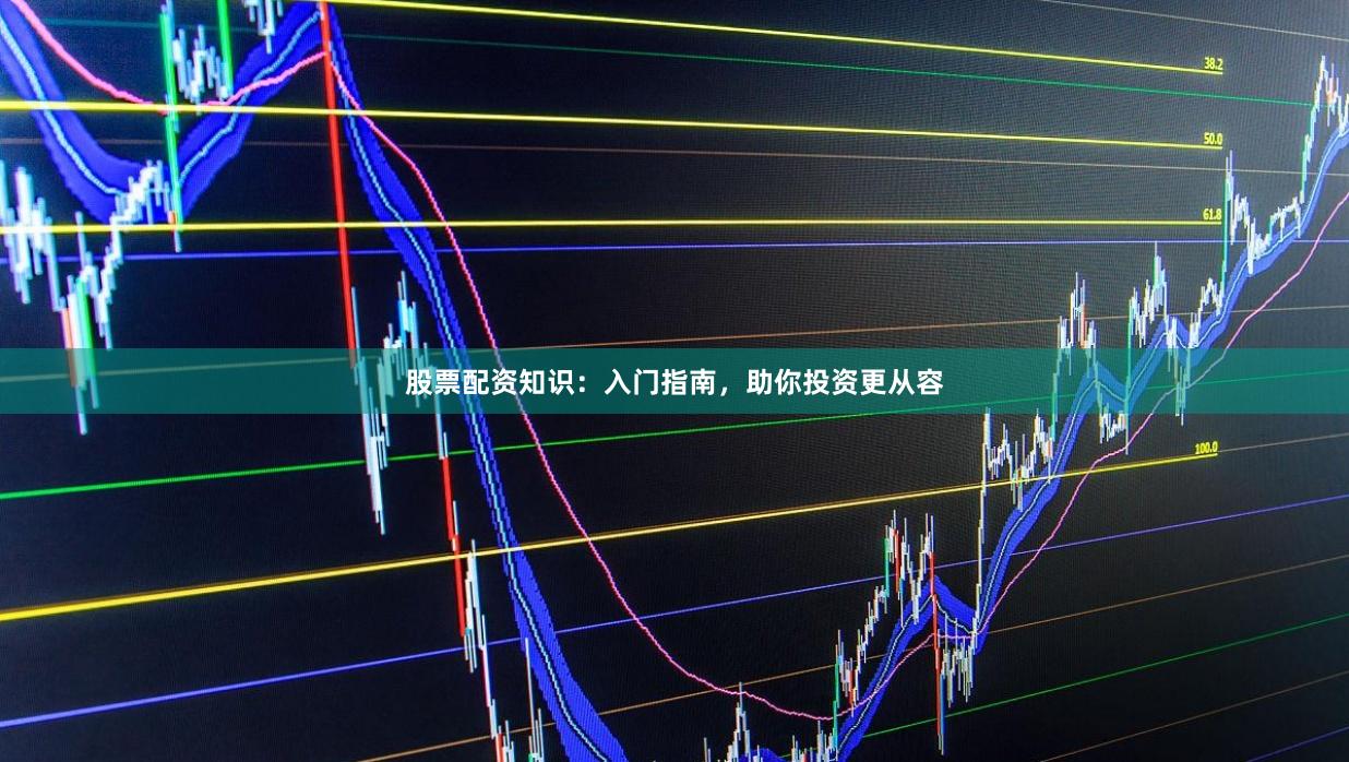 股票配资知识：入门指南，助你投资更从容