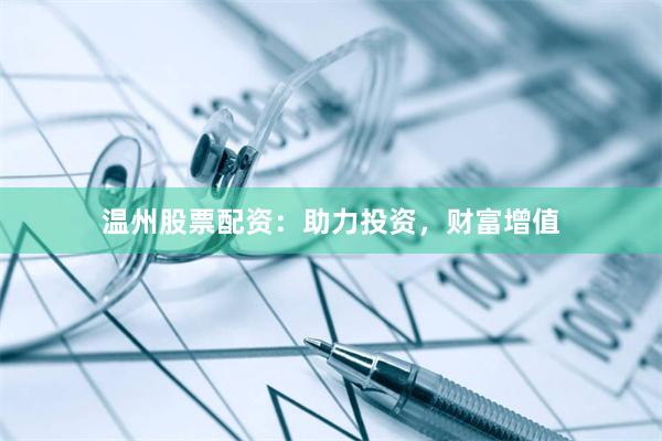 温州股票配资：助力投资，财富增值