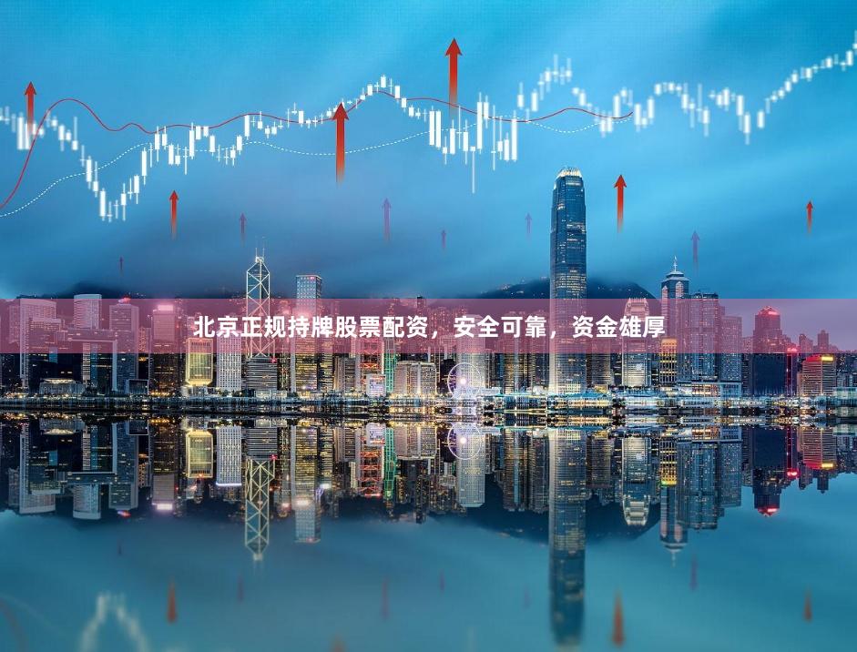 北京正规持牌股票配资，安全可靠，资金雄厚
