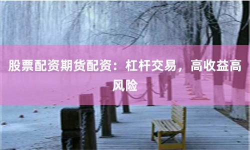 股票配资期货配资：杠杆交易，高收益高风险