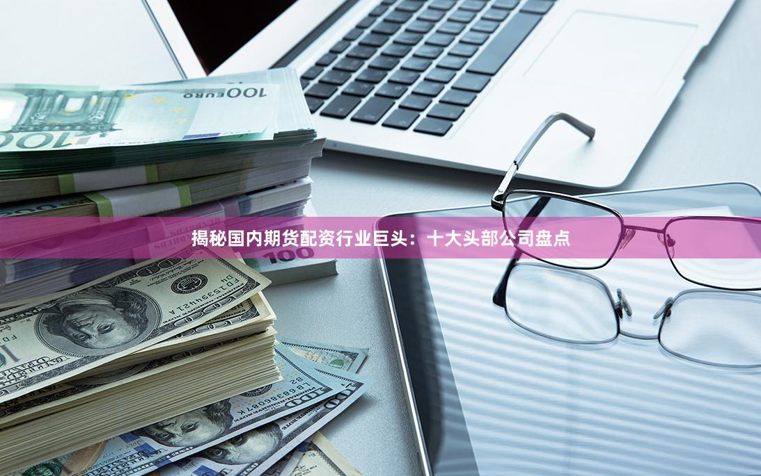 揭秘国内期货配资行业巨头：十大头部公司盘点