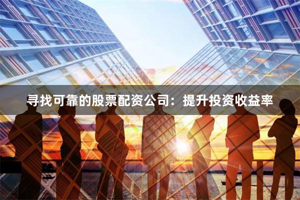 寻找可靠的股票配资公司：提升投资收益率