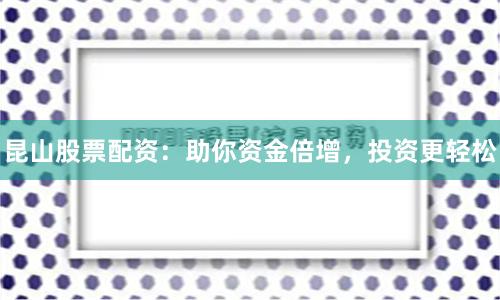昆山股票配资：助你资金倍增，投资更轻松