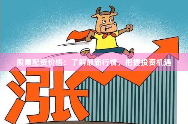 股票配资价格：了解最新行情，把握投资机遇